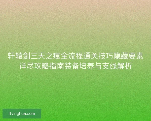 轩辕剑三天之痕全流程通关技巧隐藏要素详尽攻略指南装备培养与支线解析