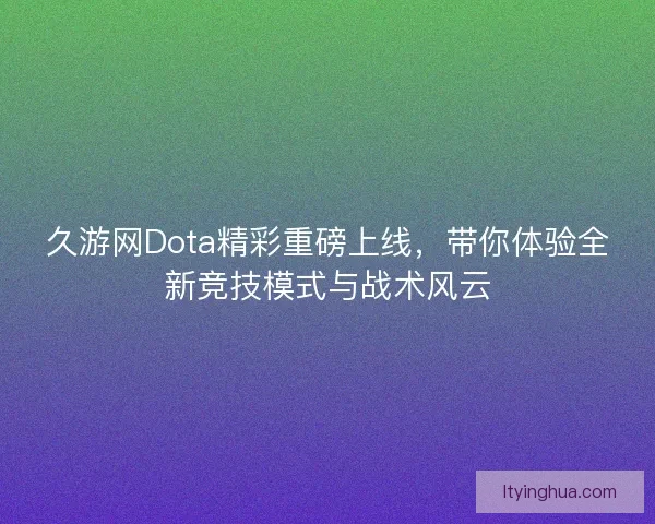 久游网Dota精彩重磅上线，带你体验全新竞技模式与战术风云