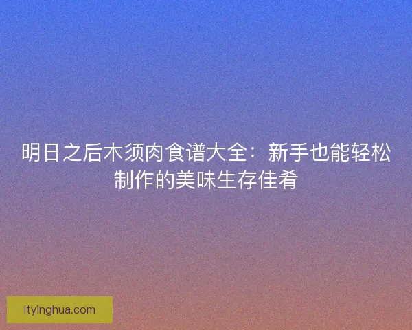 明日之后木须肉食谱大全：新手也能轻松制作的美味生存佳肴