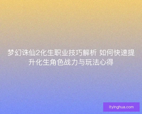 梦幻诛仙2化生职业技巧解析 如何快速提升化生角色战力与玩法心得