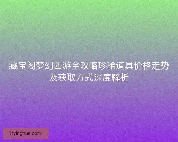 藏宝阁梦幻西游全攻略珍稀道具价格走势及获取方式深度解析