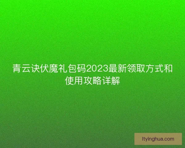 青云诀伏魔礼包码2023最新领取方式和使用攻略详解