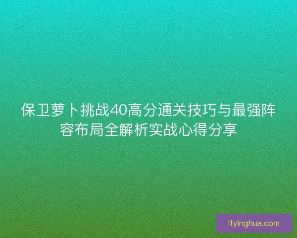 保卫萝卜挑战40高分通关技巧与最强阵容布局全解析实战心得分享