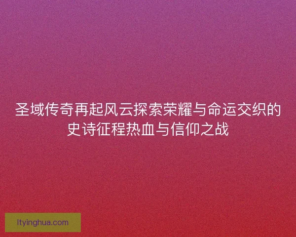 圣域传奇再起风云探索荣耀与命运交织的史诗征程热血与信仰之战