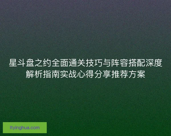 星斗盘之约全面通关技巧与阵容搭配深度解析指南实战心得分享推荐方案