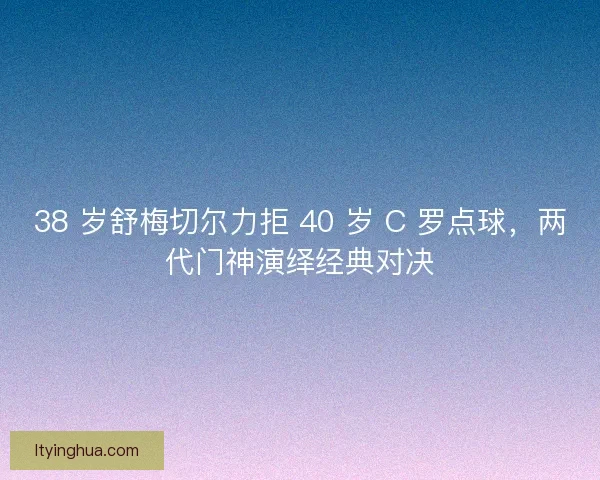 38 岁舒梅切尔力拒 40 岁 C 罗点球，两代门神演绎经典对决