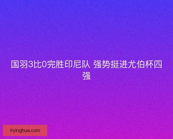 国羽3比0完胜印尼队 强势挺进尤伯杯四强