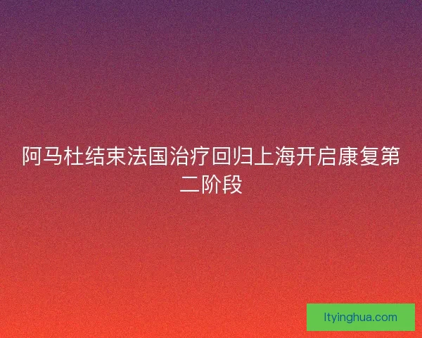 阿马杜结束法国治疗回归上海开启康复第二阶段