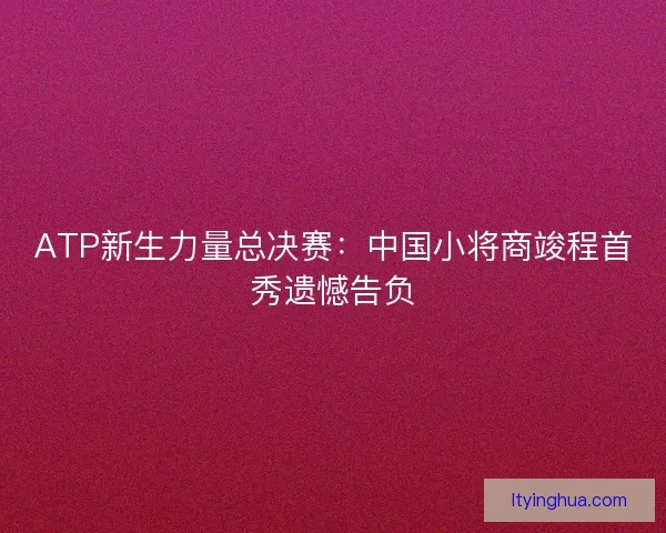 ATP新生力量总决赛：中国小将商竣程首秀遗憾告负
