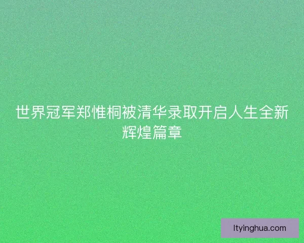 世界冠军郑惟桐被清华录取开启人生全新辉煌篇章