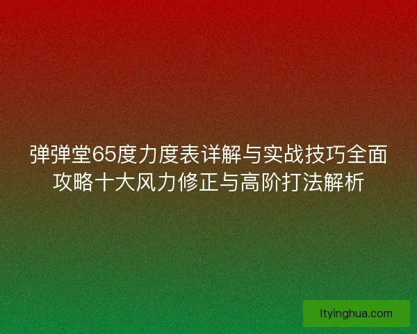 弹弹堂65度力度表详解与实战技巧全面攻略十大风力修正与高阶打法解析