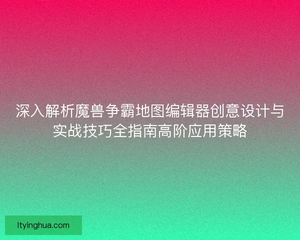 深入解析魔兽争霸地图编辑器创意设计与实战技巧全指南高阶应用策略