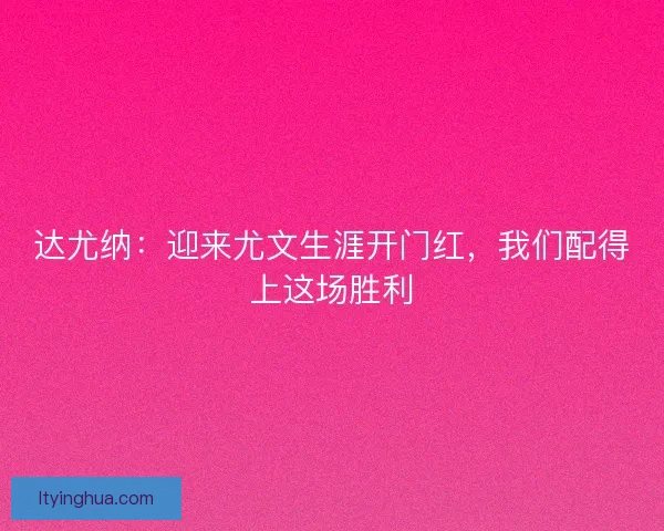达尤纳：迎来尤文生涯开门红，我们配得上这场胜利
