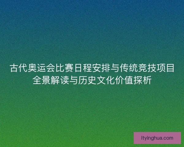 古代奥运会比赛日程安排与传统竞技项目全景解读与历史文化价值探析