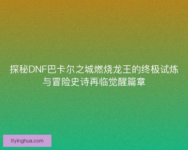 探秘DNF巴卡尔之城燃烧龙王的终极试炼与冒险史诗再临觉醒篇章