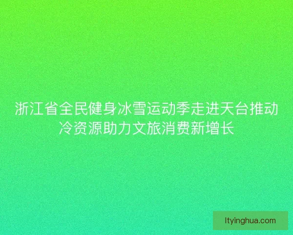 浙江省全民健身冰雪运动季走进天台推动冷资源助力文旅消费新增长