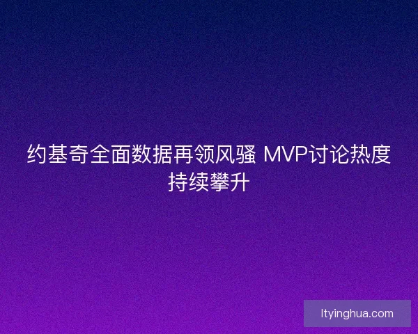 约基奇全面数据再领风骚 MVP讨论热度持续攀升