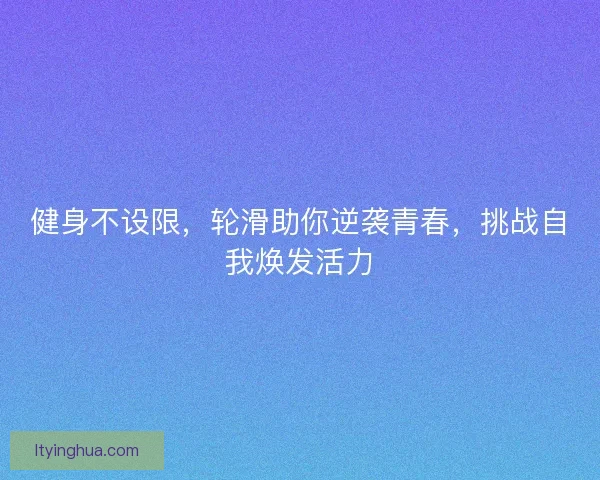 健身不设限，轮滑助你逆袭青春，挑战自我焕发活力