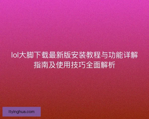 lol大脚下载最新版安装教程与功能详解指南及使用技巧全面解析