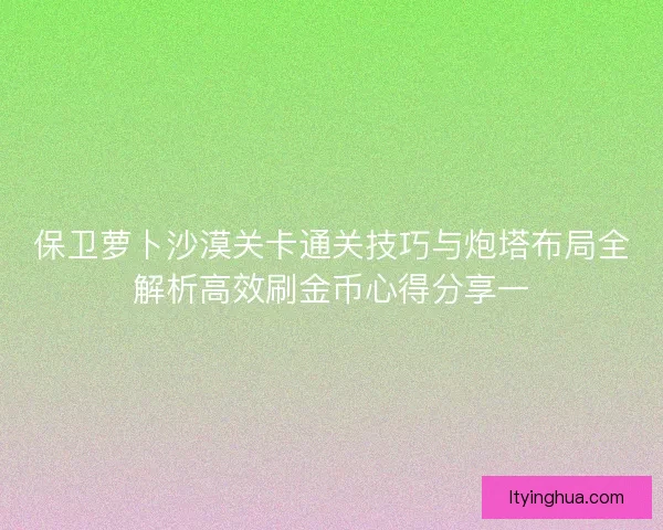 保卫萝卜沙漠关卡通关技巧与炮塔布局全解析高效刷金币心得分享一