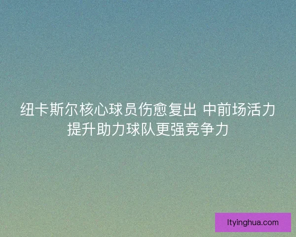 纽卡斯尔核心球员伤愈复出 中前场活力提升助力球队更强竞争力