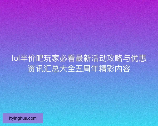lol半价吧玩家必看最新活动攻略与优惠资讯汇总大全五周年精彩内容