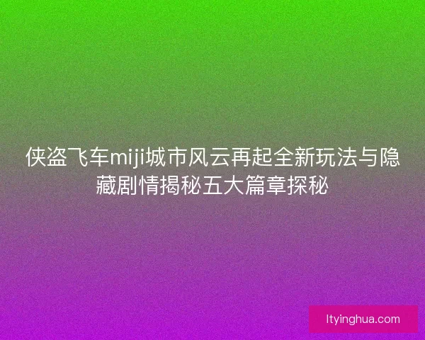 侠盗飞车miji城市风云再起全新玩法与隐藏剧情揭秘五大篇章探秘
