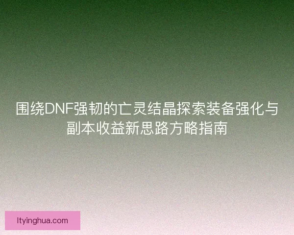 围绕DNF强韧的亡灵结晶探索装备强化与副本收益新思路方略指南