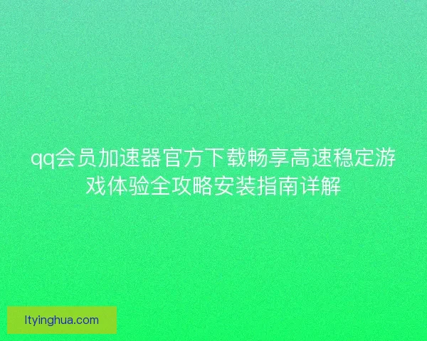 qq会员加速器官方下载畅享高速稳定游戏体验全攻略安装指南详解
