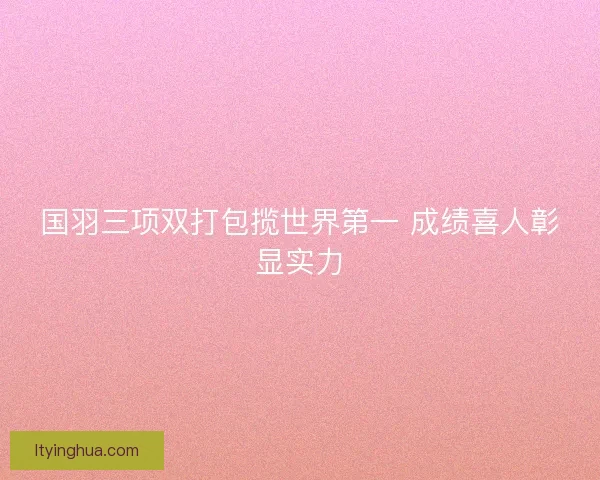 国羽三项双打包揽世界第一 成绩喜人彰显实力