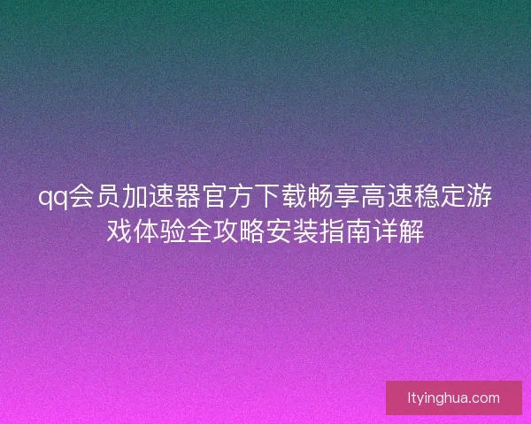 qq会员加速器官方下载畅享高速稳定游戏体验全攻略安装指南详解