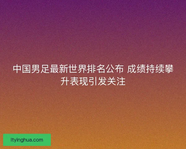 中国男足最新世界排名公布 成绩持续攀升表现引发关注
