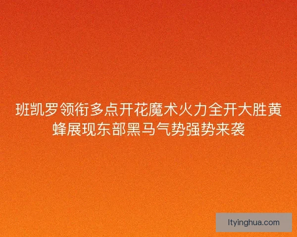 班凯罗领衔多点开花魔术火力全开大胜黄蜂展现东部黑马气势强势来袭